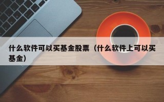 什么软件可以买基金股票（什么软件上可以买基金）