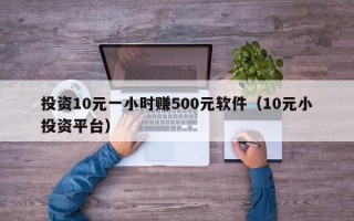 投资10元一小时赚500元软件（10元小投资平台）