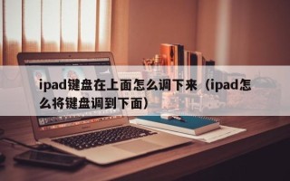 ipad键盘在上面怎么调下来（ipad怎么将键盘调到下面）