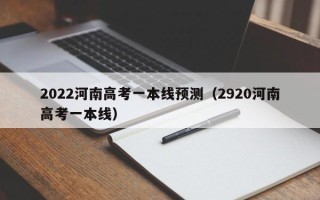 2022河南高考一本线预测（2920河南高考一本线）