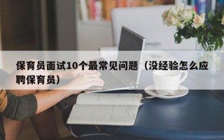 保育员面试10个最常见问题（没经验怎么应聘保育员）