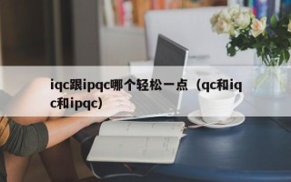 iqc跟ipqc哪个轻松一点（qc和iqc和ipqc）