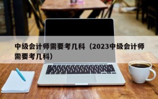 中级会计师需要考几科（2023中级会计师需要考几科）