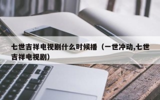 七世吉祥电视剧什么时候播（一世冲动,七世吉祥电视剧）