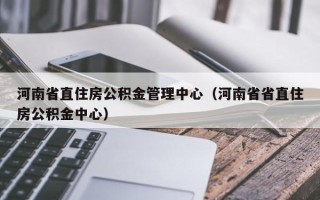 河南省直住房公积金管理中心（河南省省直住房公积金中心）