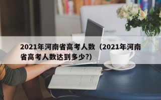 2021年河南省高考人数（2021年河南省高考人数达到多少?）