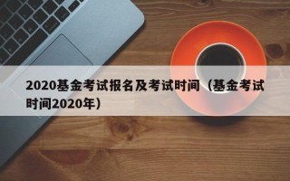 2020基金考试报名及考试时间（基金考试时间2020年）