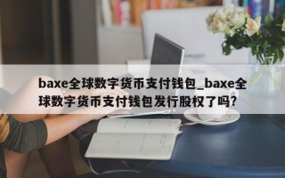 baxe全球数字货币支付钱包_baxe全球数字货币支付钱包发行股权了吗?