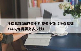 社保基数3957每个月交多少钱（社保基数3746,每月要交多少钱）