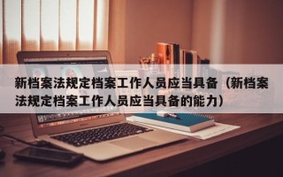 新档案法规定档案工作人员应当具备（新档案法规定档案工作人员应当具备的能力）