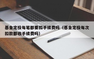 基金定投每笔都要扣手续费吗（基金定投每次扣款都收手续费吗）