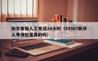 新华客服人工电话24小时（95567新华人寿保险是真的吗）