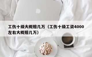 工伤十级大概赔几万（工伤十级工资4000左右大概赔几万）