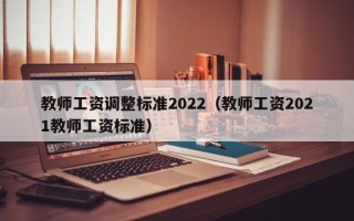 教师工资调整标准2022（教师工资2021教师工资标准）