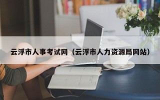 云浮市人事考试网（云浮市人力资源局网站）