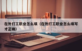 在外打工职业怎么填（在外打工职业怎么填写才正确）