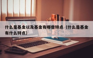 什么是基金以及基金有哪些特点（什么是基金有什么特点）