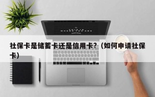 社保卡是储蓄卡还是信用卡?（如何申请社保卡）