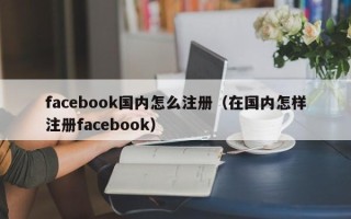 facebook国内怎么注册（在国内怎样注册facebook）