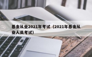 基金从业2021年考试（2021年基金从业人员考试）