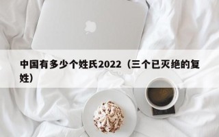 中国有多少个姓氏2022（三个已灭绝的复姓）