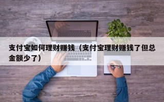 支付宝如何理财赚钱（支付宝理财赚钱了但总金额少了）