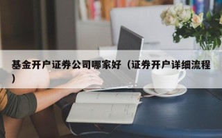 基金开户证券公司哪家好（证券开户详细流程）