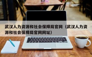 武汉人力资源和社会保障局官网（武汉人力资源和社会保障局官网网址）