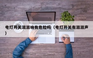 电灯开关滋滋响有危险吗（电灯开关有滋滋声）