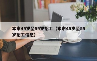 本市45岁至55岁招工（本市45岁至55岁招工信息）