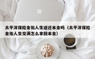 太平洋保险金佑人生返还本金吗（太平洋保险金佑人生交满怎么拿回本金）