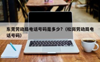 东莞劳动局电话号码是多少?（松岗劳动局电话号码）