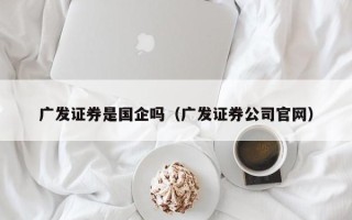 广发证券是国企吗（广发证券公司官网）