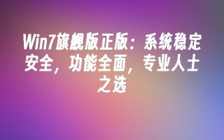 Win7旗舰版正版：系统稳定安全，功能全面，专业人士之选