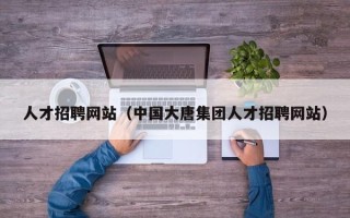 人才招聘网站（中国大唐集团人才招聘网站）