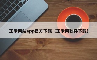 玉米网站app官方下载（玉米网软件下载）