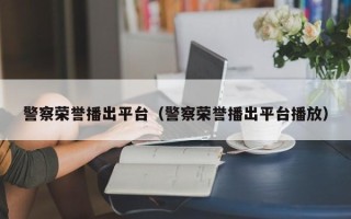 警察荣誉播出平台（警察荣誉播出平台播放）