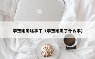 李玉刚出啥事了（李玉刚出了什么事）