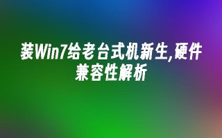 装Win7给老台式机新生,硬件兼容性解析