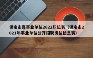 保定市直事业单位2022职位表（保定市2021年事业单位公开招聘岗位信息表）