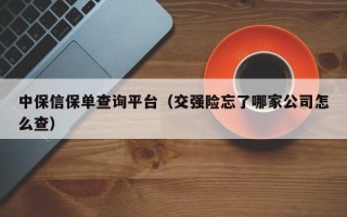 中保信保单查询平台（交强险忘了哪家公司怎么查）