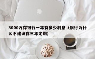 3000万存银行一年有多少利息（银行为什么不建议存三年定期）