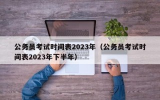 公务员考试时间表2023年（公务员考试时间表2023年下半年）