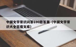 中国文学常识问答100题答案（中国文学常识大全百度文库）