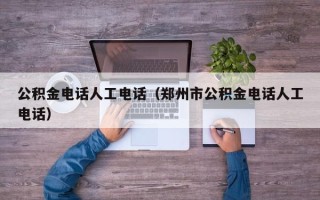 公积金电话人工电话（郑州市公积金电话人工电话）