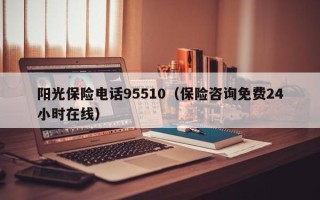 阳光保险电话95510（保险咨询免费24小时在线）