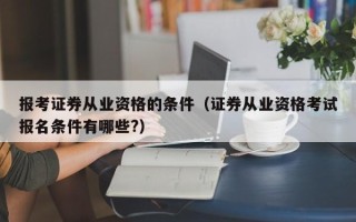 报考证券从业资格的条件（证券从业资格考试报名条件有哪些?）