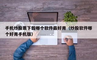 手机炒股票下载哪个软件最好用（炒股软件哪个好用手机版）