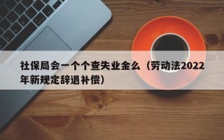 社保局会一个个查失业金么（劳动法2022年新规定辞退补偿）