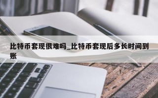 比特币套现很难吗_比特币套现后多长时间到账